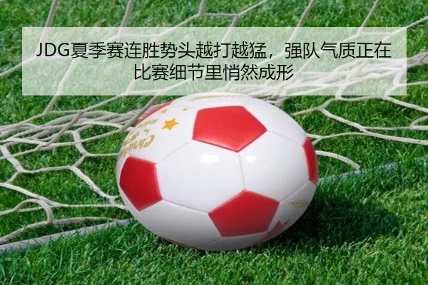 JDG夏季赛连胜势头越打越猛，强队气质正在比赛细节里悄然成形 - kaiyuntiyu